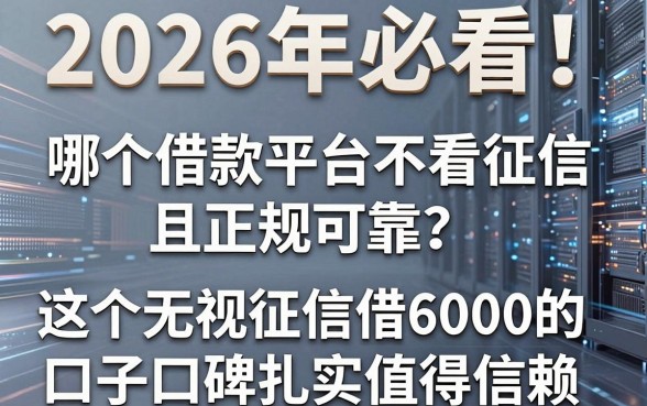 2026年必看!哪个借款平台不看征信且正规可靠?这5个无视征信借6000的口子口碑扎实值得信赖