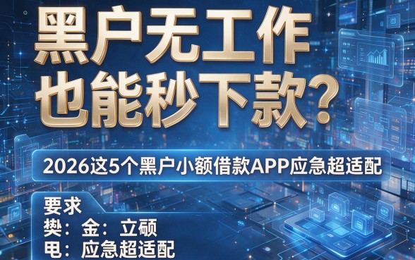黑户无工作也能秒下款?2026这5个黑户小额借款APP应急超适配