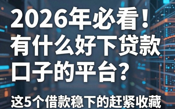 2026年必看!有什么好下贷款口子的平台?这5个借款稳下的平台赶紧收藏