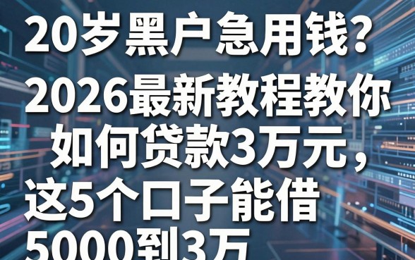 20岁黑户急用钱?2026最新教程教你如何贷款3万元,这5个口子能借5000到3万