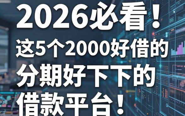 2026必看！这5个2000好借的分期好下的借款平台，专业贷款攻略全揭秘
