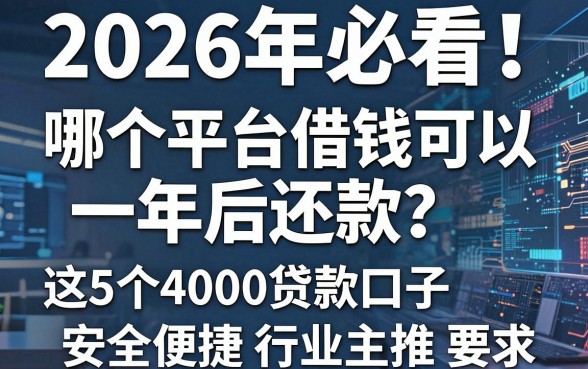 2026年必看!哪个平台借钱可以一年后还款?这5个4000贷款口子安全便捷,行业主推