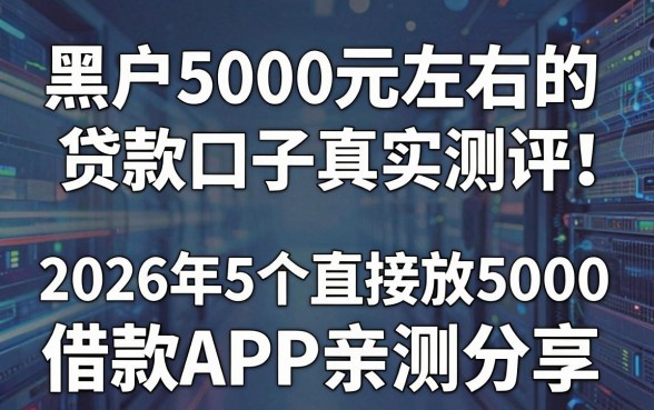 黑户5000元左右的贷款口子真实测评！2026年5个直接放款5000的借款APP亲测分享