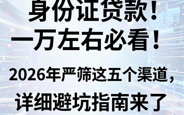 身份证贷款一万左右必看！2026年严筛这五个渠道，详细避坑指南来了