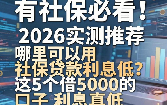 有社保必看!2026实测推荐:哪里可以用社保贷款利息低?这5个借5000的口子利息真低