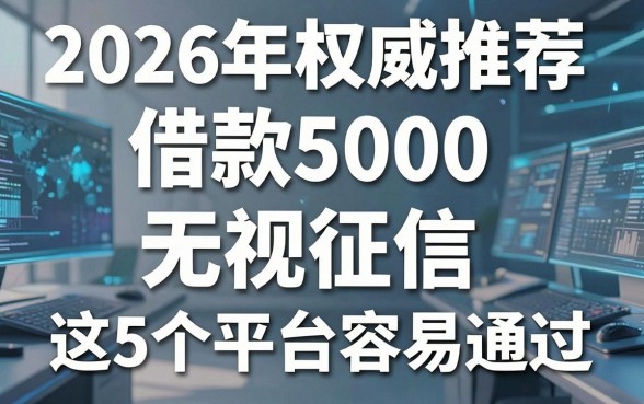 2026年权威推荐:借款5000无视征信,这5个平台容易通过!