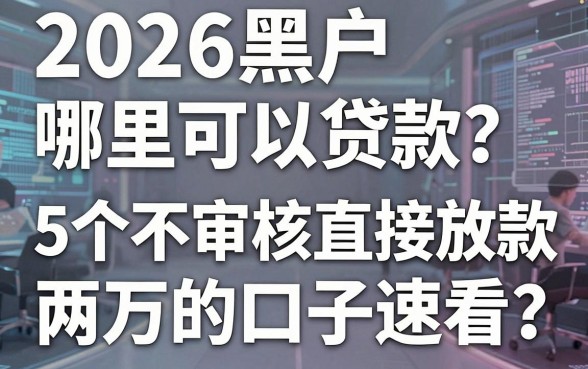 2026黑户哪里可以贷款?这5个不审核直接放款两万的口子速看