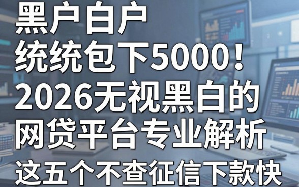 黑户白户统统包下5000!2026无视黑白的网贷平台专业解析,这五个不查征信下款快