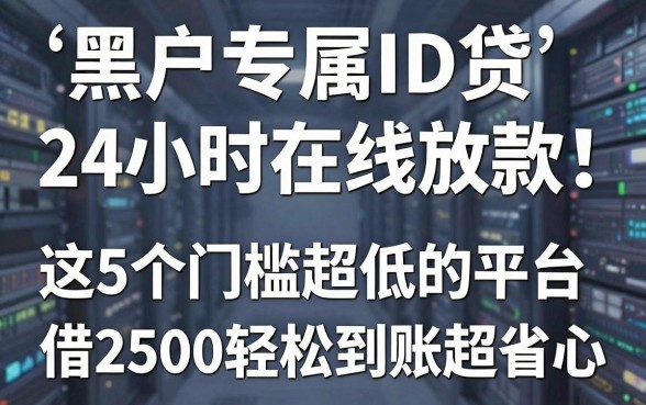 黑户专属ID贷24小时在线放款！这5个门槛超低的平台，借2500轻松到账超省心