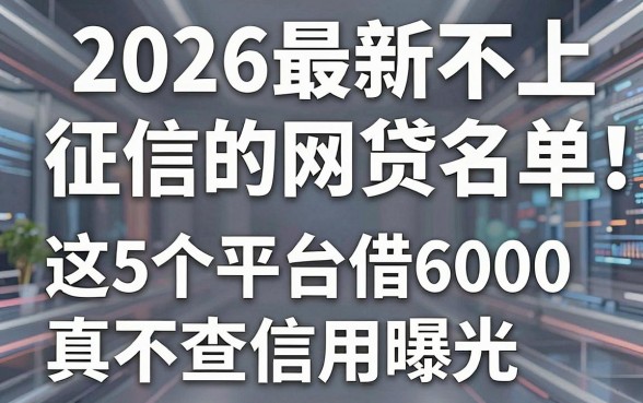 2026最新不上征信的网贷名单曝光！这5个平台借6000真不查信用