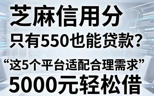 芝麻信用分只有550也能贷款?这5个平台适配合理需求,5000元轻松借!