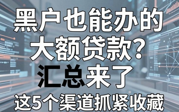 黑户也能办的大额贷款汇总来了，这5个渠道抓紧收藏