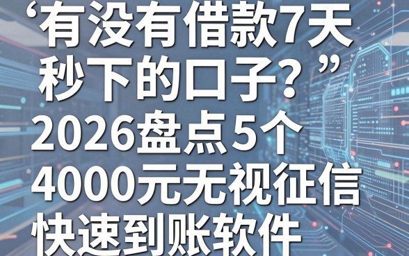 有没有借款7天秒下的口子？2026盘点5个4000元无视征信快速到账软件