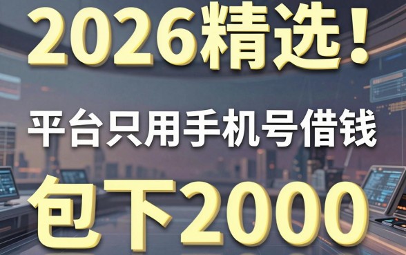 2026精选!这5个平台只用手机号借钱,包下2000!