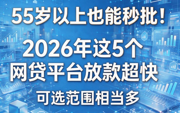 55岁以上也能秒批!2026年这5个网贷平台放款超快,可选范围相当多