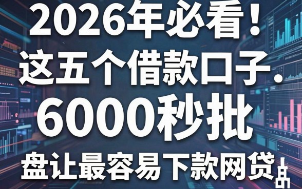 2026年必看！这五个借款口子6000秒批，盘点最容易下款网贷的平台