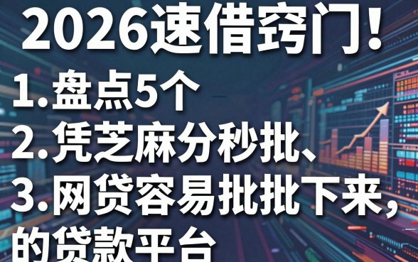 2026速借窍门！盘点5个凭芝麻分秒批、网贷容易批下来的贷款平台