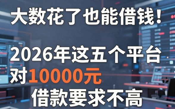大数据花了也能借钱!2026年这五个平台对10000元借款要求不高
