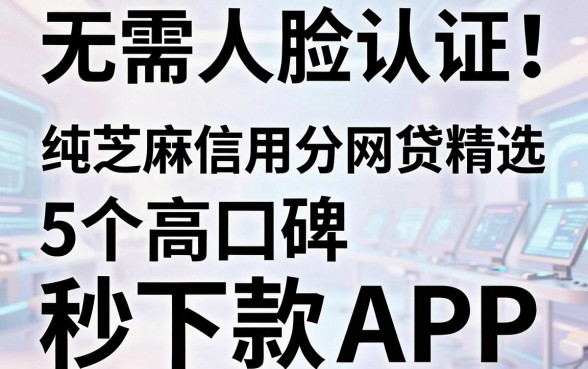 无需人脸认证!纯芝麻信用分网贷精选,5个高口碑秒下款APP权威解析