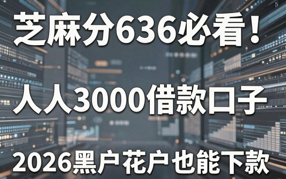 芝麻分636必看!人人3000借款口子,2026黑户花户也能下款