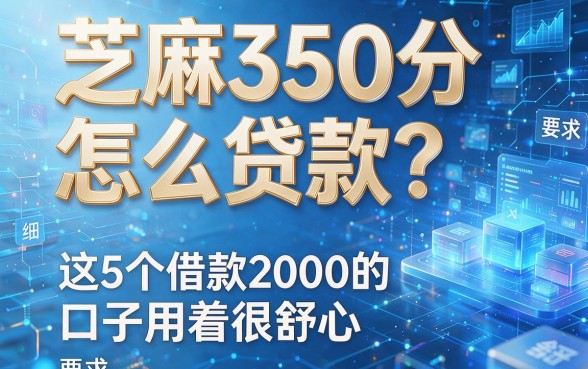 芝麻350分怎么贷款?这5个借款2000的口子用着很舒心!