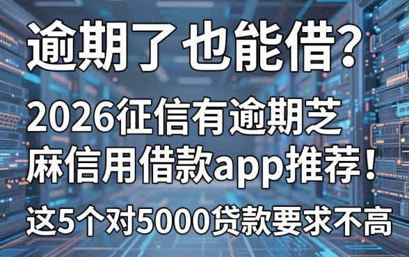 逾期了也能借？2026征信有逾期芝麻信用借款app推荐，这5个对5000贷款要求不高