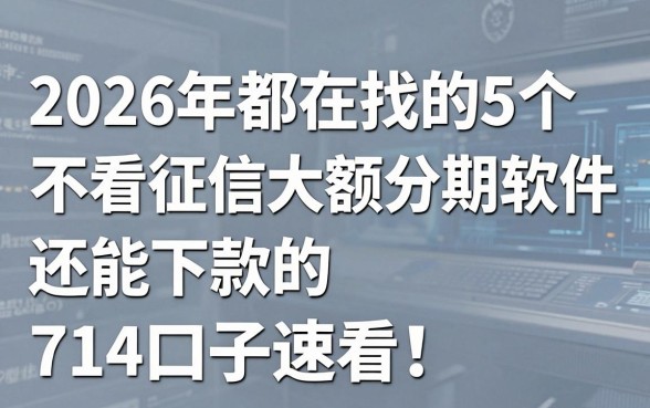 2026年都在找的5个不看征信大额分期软件，还能下款的714口子速看！