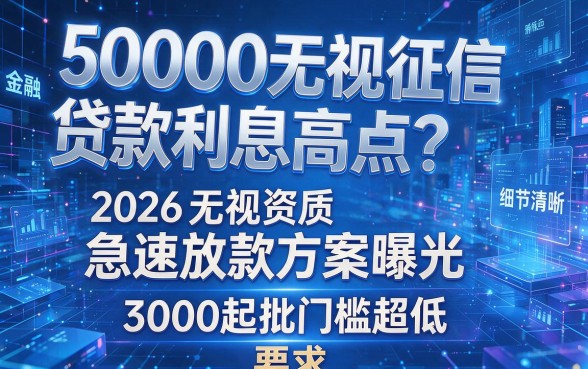 50000无视征信贷款利息高点?2026无视资质急速放款方案曝光,3000起批门槛超低