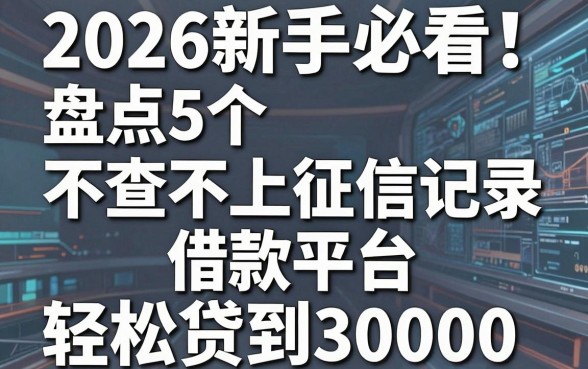 2026新手必看!盘点5个不查不上征信记录的借款平台,轻松贷到30000