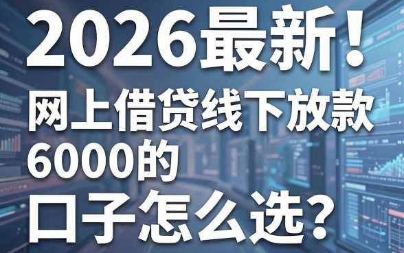 2026最新!网上借贷线下放款6000的口子怎么选?这3个风控技巧必看