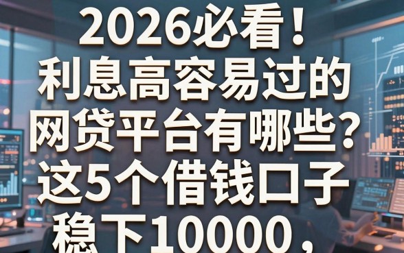 2026必看!利息高容易过的网贷平台有哪些?这5个借钱口子稳下10000