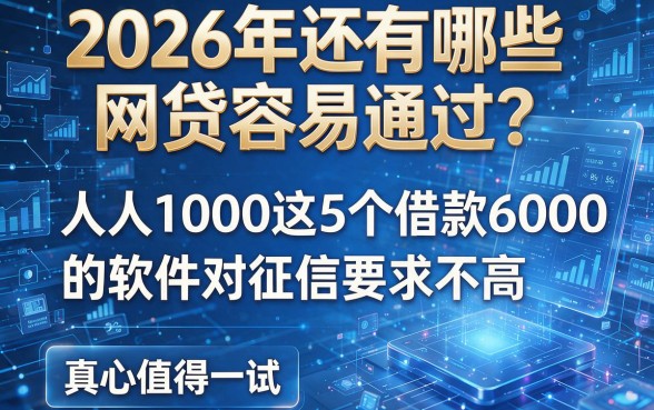 2026年还有哪些网贷容易通过?人人1000这5个借款6000的软件对征信要求不高,真心值得一试