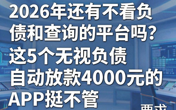 2026年还有不看负债和查询的平台吗?这5个无视负债自动放款4000元的APP挺不错