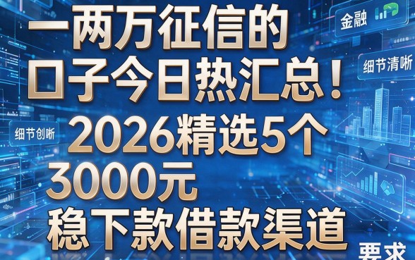 一两万征信的口子今日热汇总!2026精选5个3000元稳下款借款渠道