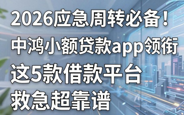 2026应急周转必备!中鸿小额贷款app领衔,这5款借款平台救急超靠谱