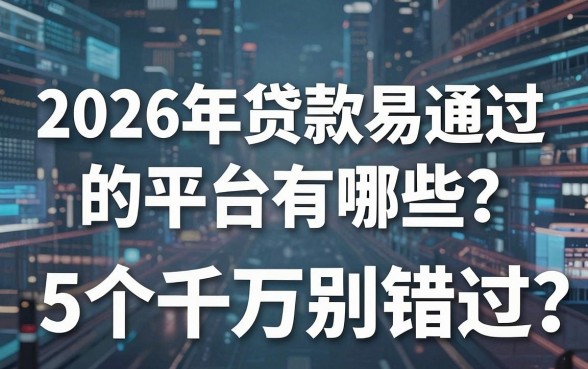2026年贷款易通过的平台有哪些?这5个千万别错过!
