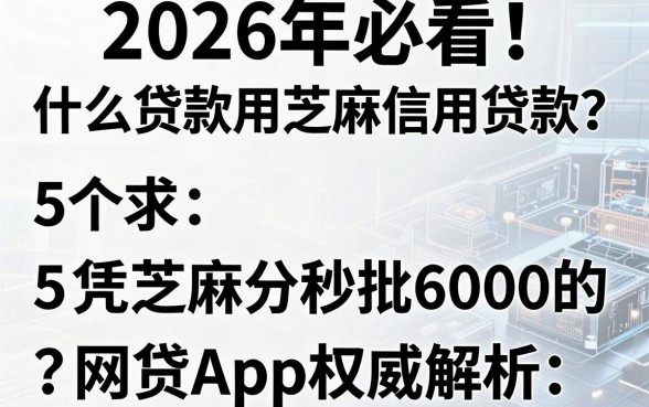 2026年必看!什么贷款用芝麻信用贷款?5个凭芝麻分秒批6000的网贷App权威解析