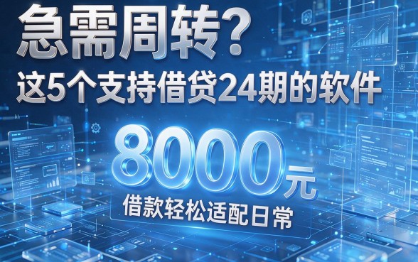 急需周转?这5个支持借贷24期的软件,8000元借款轻松适配日常