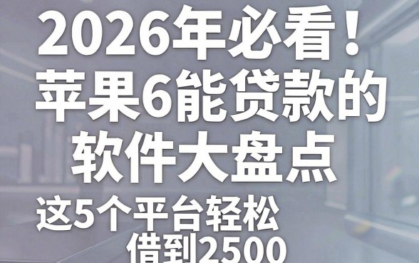 2026年必看!苹果6能贷款的软件大盘点,这5个平台轻松借到2500