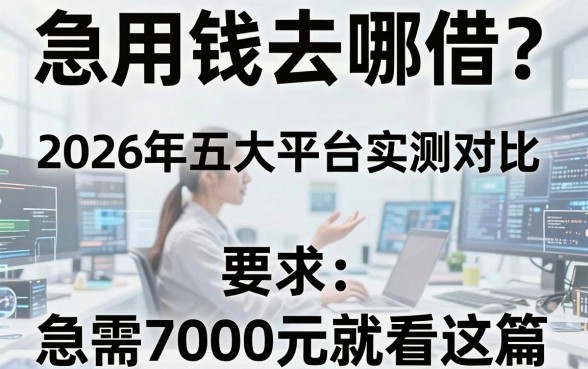 急用钱去哪借？2026年五大平台实测对比，急需7000元就看这篇