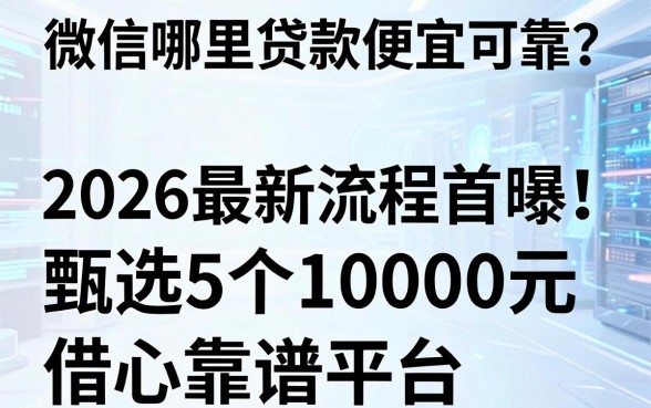 微信哪里贷款便宜可靠？2026最新流程首曝！甄选5个10000元借款靠谱平台