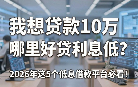 我想贷款10万哪里好贷利息低？2026年这5个低息借款平台必看！