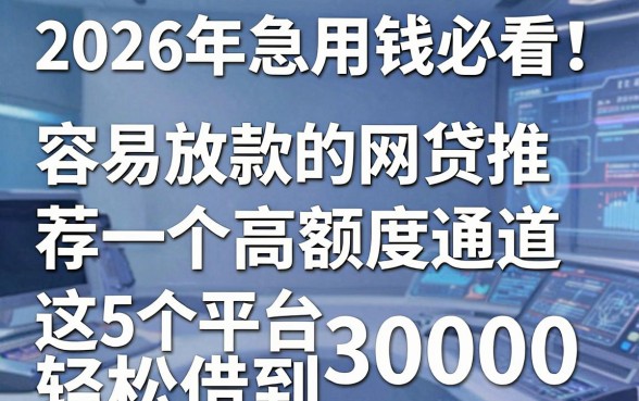 2026年急用钱必看！容易放款的网贷推荐一个高额度通道，这5个平台轻松借到30000