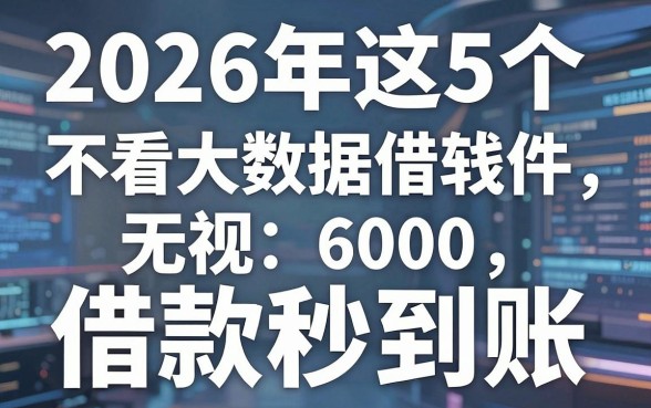 2026年这5个不看大数据借钱软件,无视6000借款秒到账!