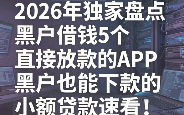 2026年独家盘点:5个黑户借钱直接放款的APP,黑户也能下款的小额贷款速看!