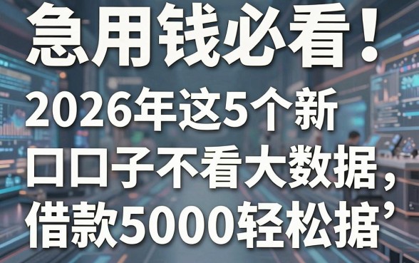 急用钱必看!2026年这5个新口子不看大数据,借款5000轻松get