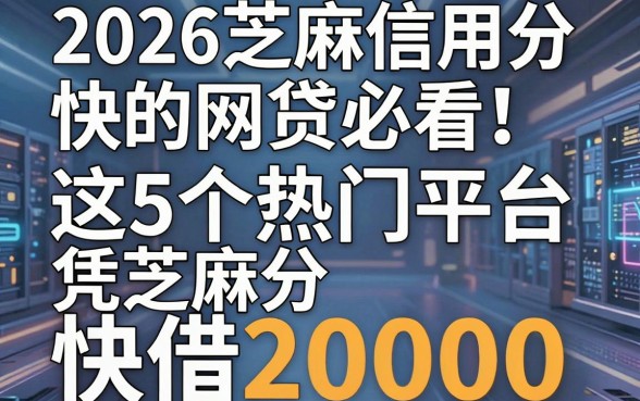 2026芝麻信用分快的网贷必看!这5个热门平台凭芝麻分快借20000