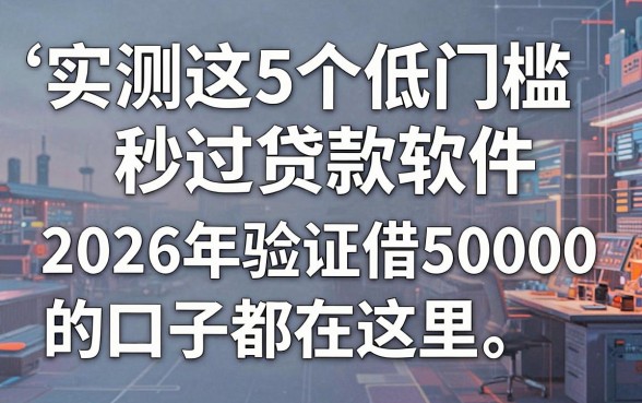 实测这5个低门槛秒过贷款软件,2026年验证借50000的口子都在这里