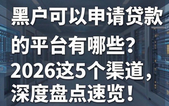 黑户可以申请贷款的平台有哪些?2026这5个渠道深度盘点速览!
