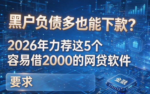 黑户负债多也能下款?2026年力荐这5个容易借2000的网贷软件!
